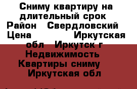 Сниму квартиру на длительный срок › Район ­ Свердловский › Цена ­ 10 000 - Иркутская обл., Иркутск г. Недвижимость » Квартиры сниму   . Иркутская обл.